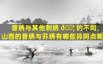 晋绣与其他刺绣 🐦 的不同,山西的晋绣与苏绣有哪些异同点呢
